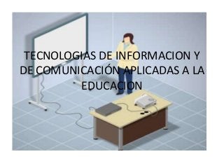 TECNOLOGIAS DE INFORMACION Y
DE COMUNICACIÓN APLICADAS A LA
EDUCACION
 