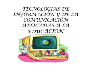 TECNOLOGIAS DE
INFORMACION Y DE LA
COMUNICACIÓN
APLICADAS A LA
EDUCACION
 