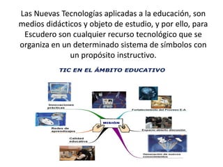 Las Nuevas Tecnologías aplicadas a la educación, son
medios didácticos y objeto de estudio, y por ello, para
Escudero son ...