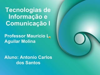 Tecnologias de 
Informação e 
Comunicação I 
Professor Maurício L. 
Aguilar Molina 
Aluno: Antonio Carlos 
dos Santos 
 