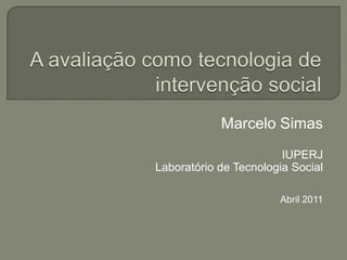 A avaliação como tecnologia de intervenção social Marcelo Simas IUPERJ Laboratório de Tecnologia Social Abril 2011 