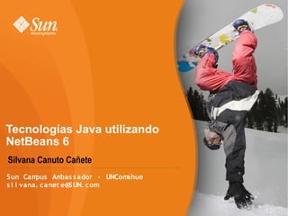 Tecnologías Java utilizando
NetBeans 6
Silvana Canuto Cañete
Sun Campus Ambas s ador - UNComahue
s i l vana. canet e@SUN. com
 