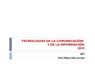 TECNOLOGIAS DE LA COMUNICACIÓN
            Y DE LA INFORMACIÓN
                            2010
                                        IIEP
                  Prof. María Celia Lescano
 