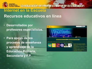 Recursos educativos en línea
• Desarrollados por
profesores especialistas.
• Para apoyo de los
procesos de enseñanza
y aprendizaje de la
Educación Primaria,
Secundaria y F.P.
Internet en la Escuela
 