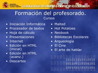 •Formación del profesorado.
Cursos
• Iniciación Informática
• Procesador de textos
• Hoja de cálculo
• Presentaciones
• Internet
• Edición en HTML
(inicial)
• Edición en HTML
(avanz.)
• Descartes
• Malted
• Hot Potatoes
• Neobook
• Bibliotecas Escolares
• Arqueología
• El Cine
• El arte de hablar
 