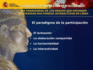 El paradigma de la participación
• El lectoautor
• La elaboración compartida
• La horizontalidad
• La interactividad
LOS PARADIGMAS DE LOS MEDIOS QUE DIFUNDEN
CONTENIDOS MULTIMEDIA INTERACTIVOS EN LÍNEA
LOS PARADIGMAS DE LOS MEDIOS QUE DIFUNDEN
CONTENIDOS MULTIMEDIA INTERACTIVOS EN LÍNEA
 