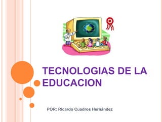 TECNOLOGIAS DE LA
EDUCACION
POR: Ricardo Cuadros Hernández
 