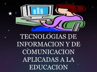 TECNOLOGIAS DE
INFORMACION Y DE
COMUNICACION
APLICADAS A LA
EDUCACION
 