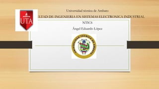 Universidad técnica de Ambato

FACULTAD DE INGENIERIA EN SISTEMAS ELECTRONICA INDUSTRIAL
NTICS
Ángel Eduardo López

 