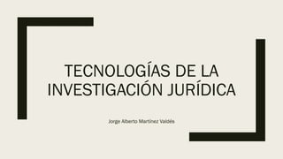 TECNOLOGÍAS DE LA
INVESTIGACIÓN JURÍDICA
Jorge Alberto Martínez Valdés
 