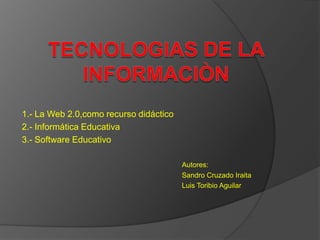 TECNOLOGIAS DE LA INFORMACIÒN 1.- La Web 2.0,como recurso didáctico 2.- Informática Educativa 3.- Software Educativo Autores: 					Sandro Cruzado Iraita 					Luis Toribio Aguilar 