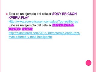    Este es un ejemplo del celular

    Http://www.sonyericsson.com/play/?cc=es&lc=es
    Este es un ejemplo del celular

    http://planetared.com/2011/10/motorola-droid-razr-
    mas-potente-y-mas-inteligente
 