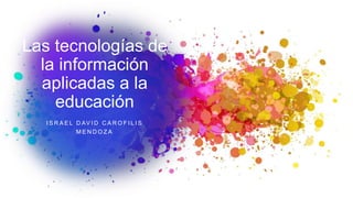 Las tecnologías de
la información
aplicadas a la
educación
I S R A E L D AV I D C A R O F I L I S
M E N D O Z A
 