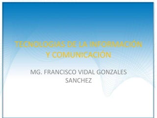 TECNOLOGIAS DE LA INFORMACIÓN
       Y COMUNICACIÓN
   MG. FRANCISCO VIDAL GONZALES
             SANCHEZ
 