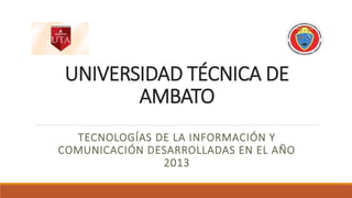 UNIVERSIDAD TÉCNICA DE
AMBATO
TECNOLOGÍAS DE LA INFORMACIÓN Y
COMUNICACIÓN DESARROLLADAS EN EL AÑO
2013

 