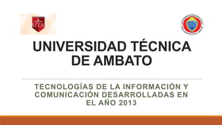 UNIVERSIDAD TÉCNICA
DE AMBATO
TECNOLOGÍAS DE LA INFORMACIÓN Y
COMUNICACIÓN DESARROLLADAS EN
EL AÑO 2013

 