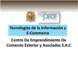 Tecnologías de la Información y
E-Commerce
Centro De Emprendimiento De
Comercio Exterior y Asociados S.A.C
 