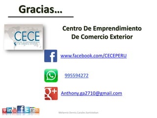 Gracias…
www.facebook.com/CECEPERU
Centro De Emprendimiento
De Comercio Exterior
Melannie Dennis Canales Santisteban
Anthony.ga2710@gmail.com
995594272
 