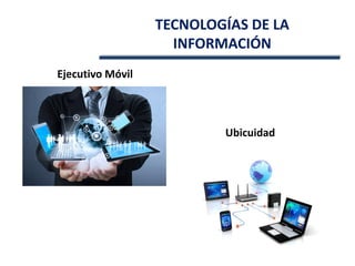 Ejecutivo Móvil
Ubicuidad
TECNOLOGÍAS DE LA
INFORMACIÓN
 