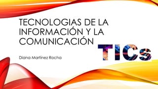 TECNOLOGIAS DE LA 
INFORMACIÓN Y LA 
COMUNICACIÓN 
Diana Martínez Rocha 
 
