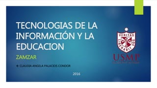 TECNOLOGIAS DE LA
INFORMACIÓN Y LA
EDUCACION
ZAMZAR
 CLAUDIA ANGELA PALACIOS CONDOR
2016
 