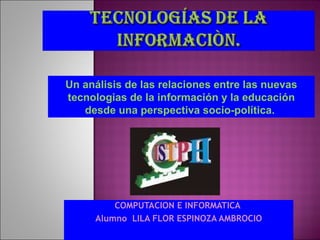 COMPUTACION E INFORMATICA  Alumno  LILA FLOR ESPINOZA AMBROCIO Un análisis de las relaciones entre las nuevas tecnologias de la información y la educación desde una perspectiva socio-política.  