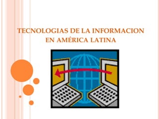 TECNOLOGIAS DE LA INFORMACION
      EN AMÉRICA LATINA
 