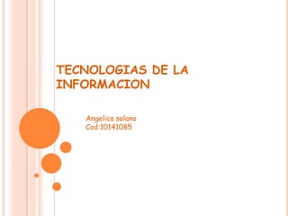 TECNOLOGIAS DE LA
INFORMACION
Angelica solano
Cod:10141085
 