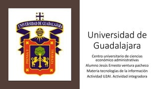 Universidad de
Guadalajara
Centro universitario de ciencias
económico administrativas
Alumno Jesús Ernesto ventura pacheco
Materia tecnologías de la información
Actividad U2AI. Actividad integradora
 