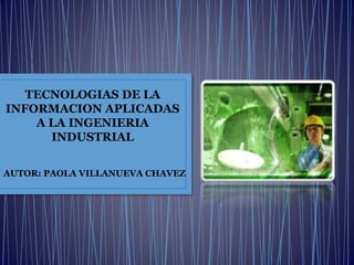 TECNOLOGIAS DE LA
INFORMACION APLICADAS
A LA INGENIERIA
INDUSTRIAL
AUTOR: PAOLA VILLANUEVA CHAVEZ
 