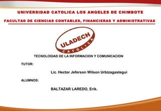 UNIVERSIDAD CATOLICA LOS ANGELES DE CHIMBOTE
FACULTAD DE CIENCIAS CONTABLES, FINANCIERAS Y ADMINISTRATIVAS
TECNOLOGIAS DE LA INFORMACION Y COMUNICACION
TUTOR:
Lic. Hector Jeferson Wilson Urbizagastegui
ALUMNOS:
BALTAZAR LAREDO, Erik.
 