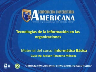 Tecnologías de la información en las
organizaciones
Material del curso: Informática Básica
Guía Ing. Nelson Tarazona Méndez

 