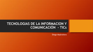 TECNOLOGIAS DE LA INFORMACION Y
COMUNICACIÓN - TICs
Diego Madroñero
 