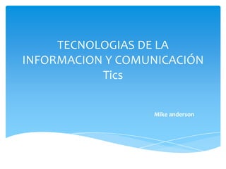 TECNOLOGIAS DE LA
INFORMACION Y COMUNICACIÓN
Tics
Mike anderson
 