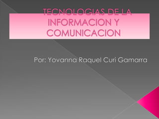    TECNOLOGIAS DE LA INFORMACION Y COMUNICACION Por: Yovanna Raquel Curi Gamarra 