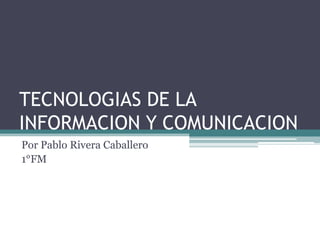TECNOLOGIAS DE LA
INFORMACION Y COMUNICACION
Por Pablo Rivera Caballero
1°FM
 
