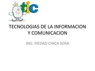 TECNOLOGIAS DE LA INFORMACION
Y COMUNICACION
ING. PIEDAD CHICA SOSA

 