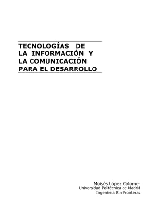 TECNOLOGÍAS DE
LA INFORMACIÓN Y
LA COMUNICACIÓN
PARA EL DESARROLLO
Moisés López Colomer
Universidad Politécnica de Madrid
Ingeniería Sin Fronteras
 