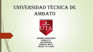 UNIVERSIDAD TÉCNICA DE
AMBATO

NOMBRE:JORGE ESPIN
CURSO 2”A”
ELECTRÓNICA
MODULO: NTIC’S
FECHA: 19/11/2013

 