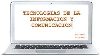 TECNOLOGIAS DE LA
INFORMACION Y
COMUNICACION
MARIA SANTIS
LIZETH PEREZ
 
