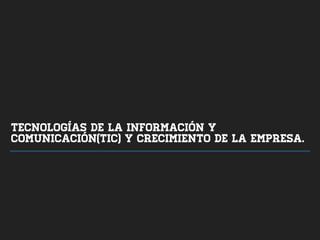 TECNOLOGÍAS DE LA INFORMACIÓN Y
COMUNICACIÓN(TIC) Y CRECIMIENTO DE LA EMPRESA.
 