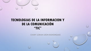 TECNOLOGIAS DE LA INFORMACION Y
DE LA COMUNICACIÓN
“TIC”
CHARY LORAIN LEON BOHORQUEZ

 