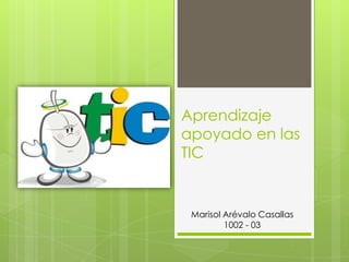 Aprendizaje
apoyado en las
TIC
Marisol Arévalo Casallas
1002 - 03
 