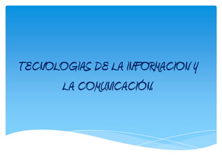 TECNOLOGIAS DE LA INFORMACION Y
      LA COMUNICACIÓN.
 