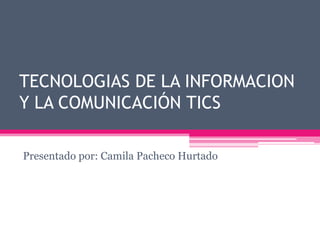 TECNOLOGIAS DE LA INFORMACION
Y LA COMUNICACIÓN TICS
Presentado por: Camila Pacheco Hurtado
 