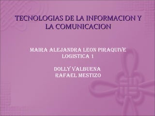 TECNOLOGIAS DE LA INFORMACION Y LA COMUNICACION MAIRA ALEJANDRA LEON PIRAQUIVE LOGISTICA 1 DOLLY VALBUENA  Rafael mestizo 