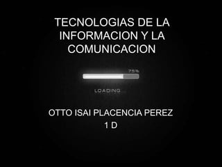 TECNOLOGIAS DE LA
  INFORMACION Y LA
    COMUNICACION




OTTO ISAI PLACENCIA PEREZ
            1D
 