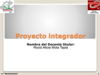 Proyecto integrador
Nombre del Docente titular:
Roció Alicia Mota Tapia
1 F “Mantenimiento” 1
 