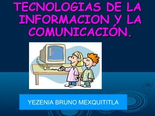TECNOLOGIAS DE LATECNOLOGIAS DE LA
INFORMACION Y LAINFORMACION Y LA
COMUNICACIÓN.COMUNICACIÓN.
YEZENIA BRUNO MEXQUITITLA
 
