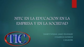 NITC EN LA EDUCACION EN LA
EMPRESA Y EN LA SOCIEDAD
DANEYI TATIANA JAIME VELÁSQUEZ
COMERCIO EXTERIOR
5 SEMESTRE
 